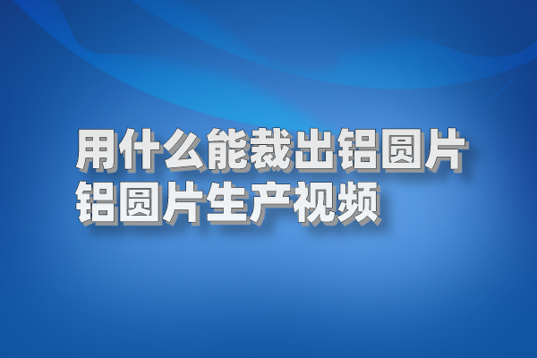 用什么能裁出鋁圓片 鋁圓片生產(chǎn)視頻 鋁圓片圖片
