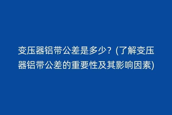 變壓器鋁帶公差是多少？(了解變壓器鋁帶公差的重要性及其影響因素)