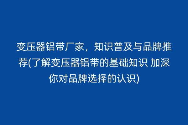 變壓器鋁帶廠家，知識(shí)普及與品牌推薦(了解變壓器鋁帶的基礎(chǔ)知識(shí) 加深你對(duì)品牌選擇的認(rèn)識(shí))